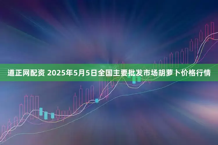 道正网配资 2025年5月5日全国主要批发市场胡萝卜价格行情