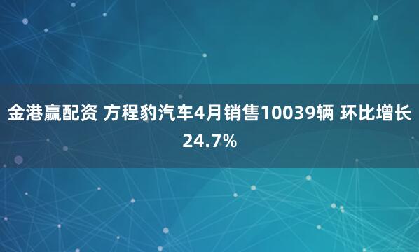 金港赢配资 方程豹汽车4月销售10039辆 环比增长24.7%