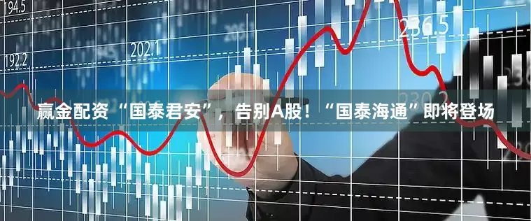 赢金配资 “国泰君安”，告别A股！“国泰海通”即将登场