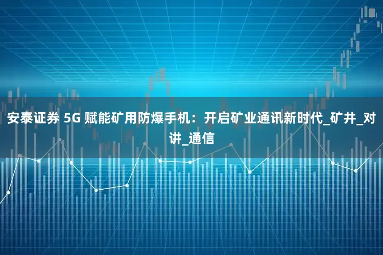 安泰证券 5G 赋能矿用防爆手机：开启矿业通讯新时代_矿井_对讲_通信