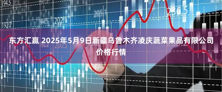 东方汇赢 2025年5月9日新疆乌鲁木齐凌庆蔬菜果品有限公司价格行情