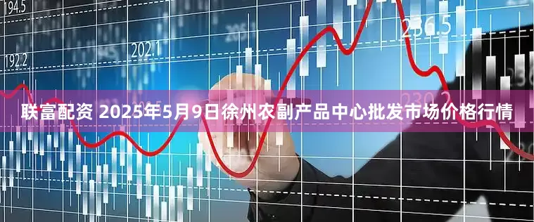 联富配资 2025年5月9日徐州农副产品中心批发市场价格行情