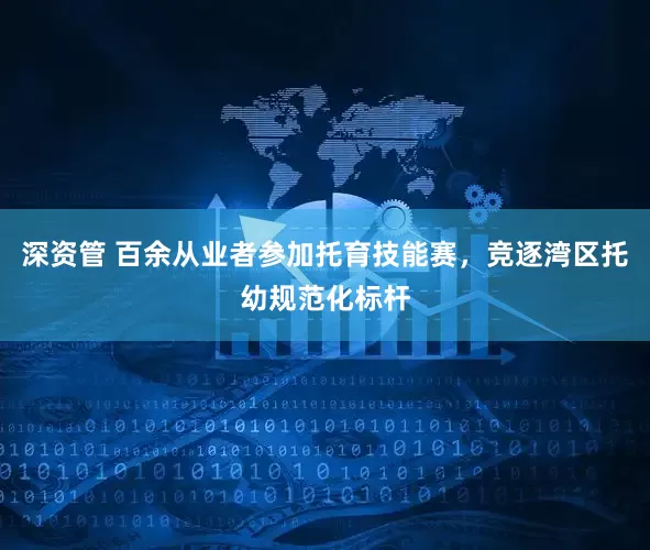 深资管 百余从业者参加托育技能赛，竞逐湾区托幼规范化标杆