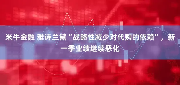 米牛金融 雅诗兰黛“战略性减少对代购的依赖”，新一季业绩继续恶化