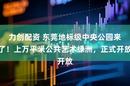 力创配资 东莞地标级中央公园来了！上万平米公共艺术绿洲，正式开放