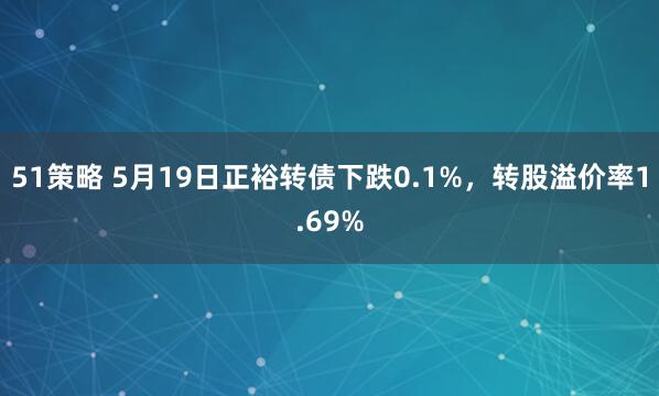 51策略 5月19日正裕转债下跌0.1%，转股溢价率1.69%