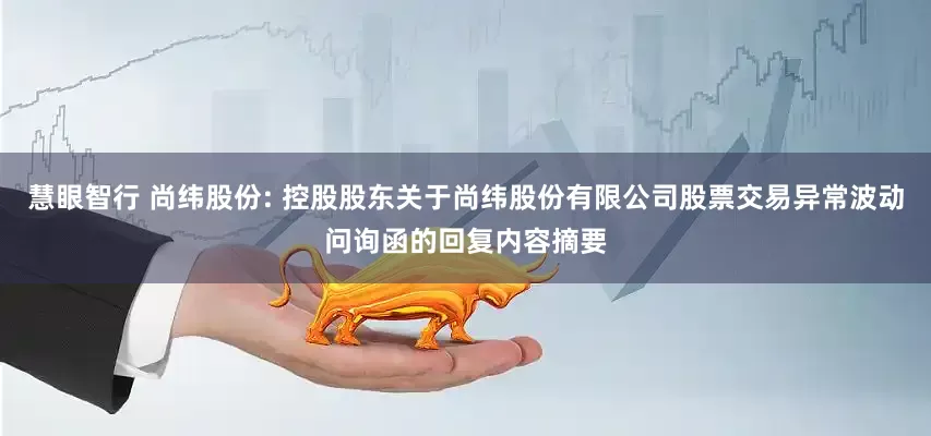 慧眼智行 尚纬股份: 控股股东关于尚纬股份有限公司股票交易异常波动问询函的回复内容摘要