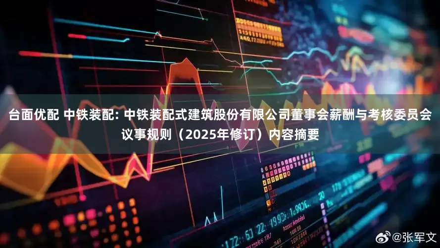 台面优配 中铁装配: 中铁装配式建筑股份有限公司董事会薪酬与考核委员会议事规则（2025年修订）内容摘要