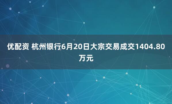 优配资 杭州银行6月20日大宗交易成交1404.80万元