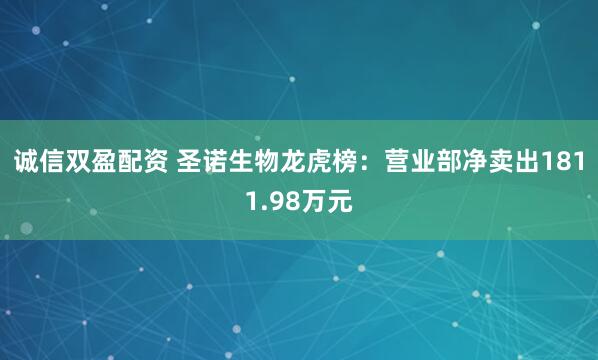 诚信双盈配资 圣诺生物龙虎榜：营业部净卖出1811.98万元
