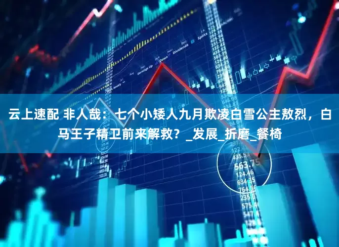 云上速配 非人哉：七个小矮人九月欺凌白雪公主敖烈，白马王子精卫前来解救？_发展_折磨_餐椅