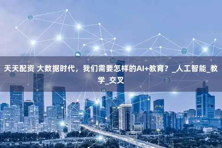 天天配资 大数据时代，我们需要怎样的AI+教育？_人工智能_教学_交叉