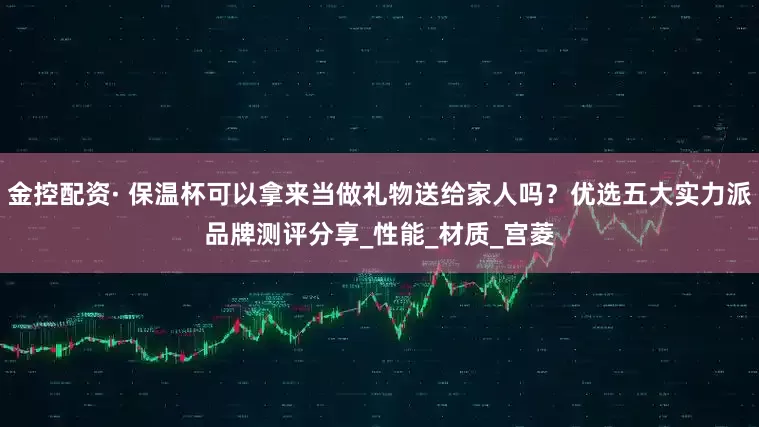 金控配资· 保温杯可以拿来当做礼物送给家人吗？优选五大实力派品牌测评分享_性能_材质_宫菱