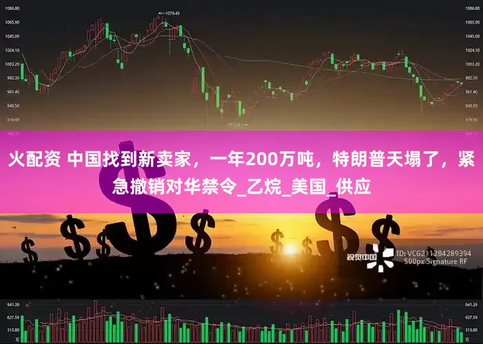 火配资 中国找到新卖家，一年200万吨，特朗普天塌了，紧急撤销对华禁令_乙烷_美国_供应