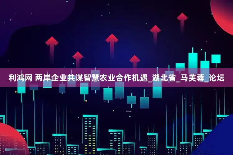 利鸿网 两岸企业共谋智慧农业合作机遇_湖北省_马芙蓉_论坛
