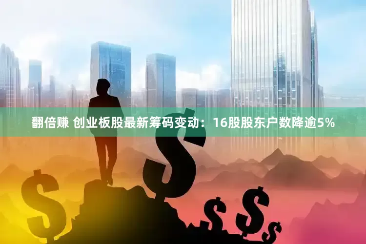 翻倍赚 创业板股最新筹码变动：16股股东户数降逾5%