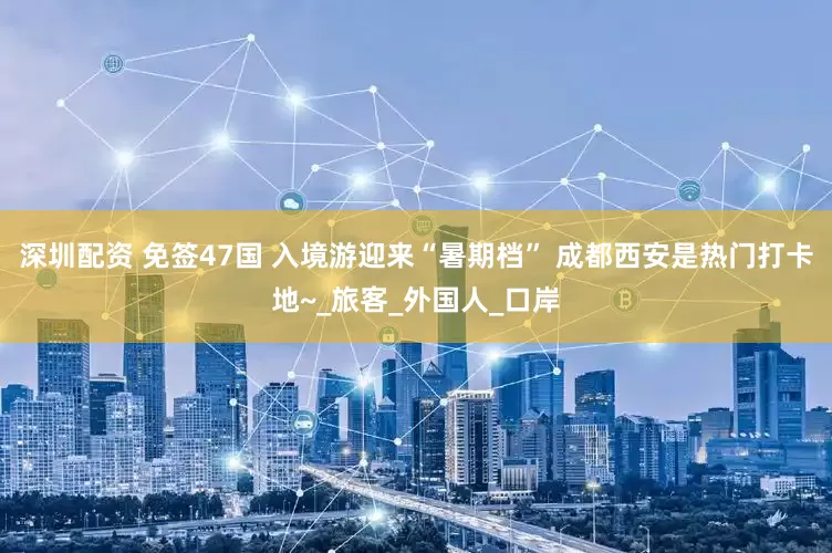 深圳配资 免签47国 入境游迎来“暑期档” 成都西安是热门打卡地~_旅客_外国人_口岸