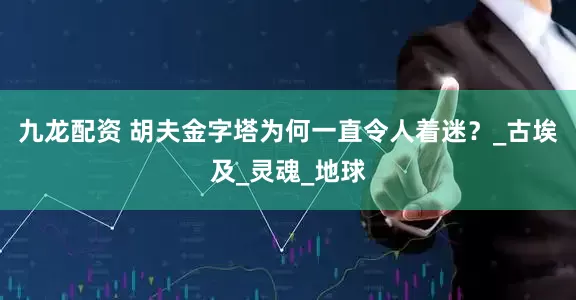 九龙配资 胡夫金字塔为何一直令人着迷？_古埃及_灵魂_地球