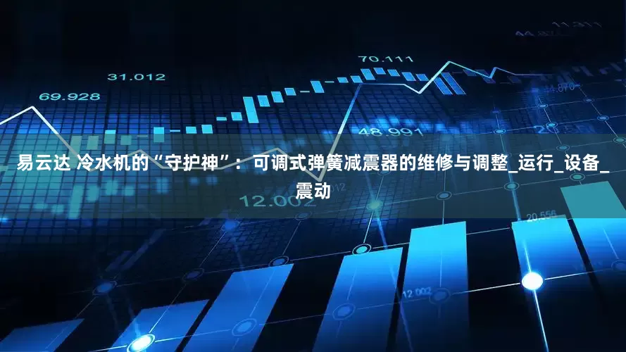 易云达 冷水机的“守护神”：可调式弹簧减震器的维修与调整_运行_设备_震动