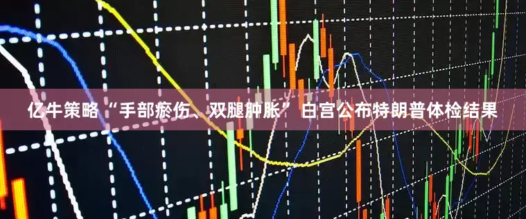 亿牛策略 “手部瘀伤、双腿肿胀” 白宫公布特朗普体检结果