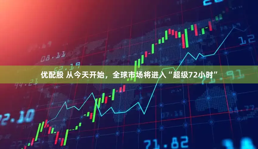 优配股 从今天开始，全球市场将进入“超级72小时”