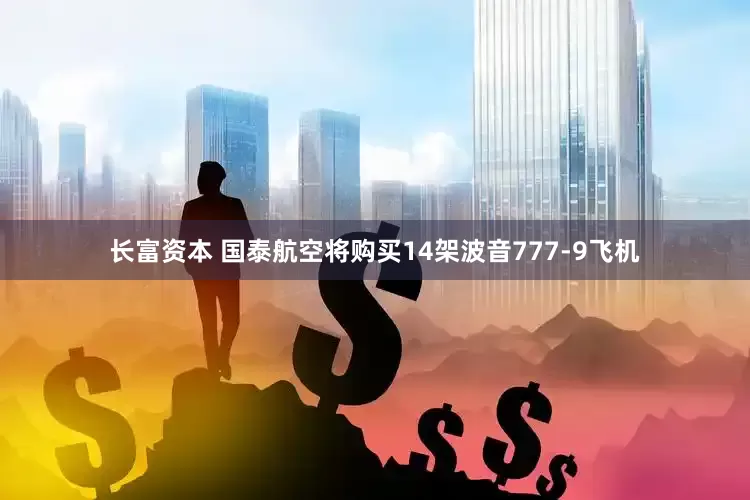 长富资本 国泰航空将购买14架波音777-9飞机