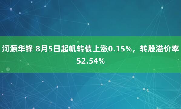 河源华锋 8月5日起帆转债上涨0.15%，转股溢价率52.54%