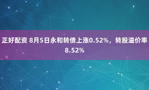 正好配资 8月5日永和转债上涨0.52%，转股溢价率8.52%