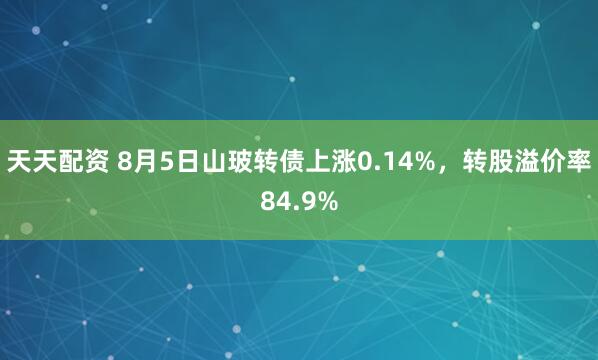 天天配资 8月5日山玻转债上涨0.14%，转股溢价率84.9%