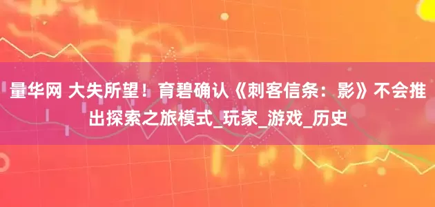 量华网 大失所望！育碧确认《刺客信条：影》不会推出探索之旅模式_玩家_游戏_历史