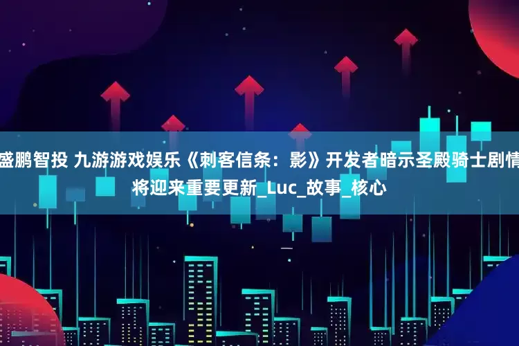 盛鹏智投 九游游戏娱乐《刺客信条：影》开发者暗示圣殿骑士剧情将迎来重要更新_Luc_故事_核心