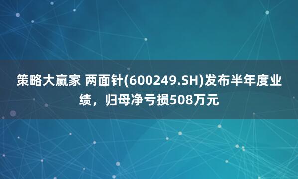 策略大赢家 两面针(600249.SH)发布半年度业绩，归母净亏损508万元