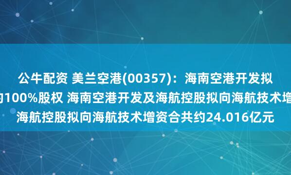 公牛配资 美兰空港(00357)：海南空港开发拟向海航控股转让天羽的100%股权 海南空港开发及海航控股拟向海航技术增资合共约24.016亿元
