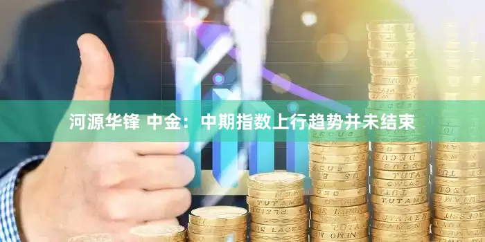 河源华锋 中金：中期指数上行趋势并未结束