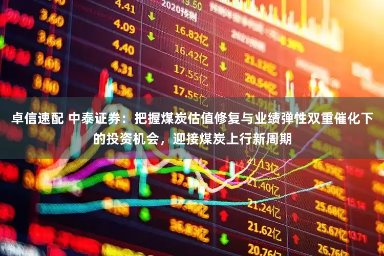 卓信速配 中泰证券：把握煤炭估值修复与业绩弹性双重催化下的投资机会，迎接煤炭上行新周期