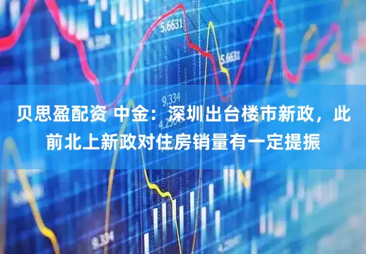 贝思盈配资 中金：深圳出台楼市新政，此前北上新政对住房销量有一定提振