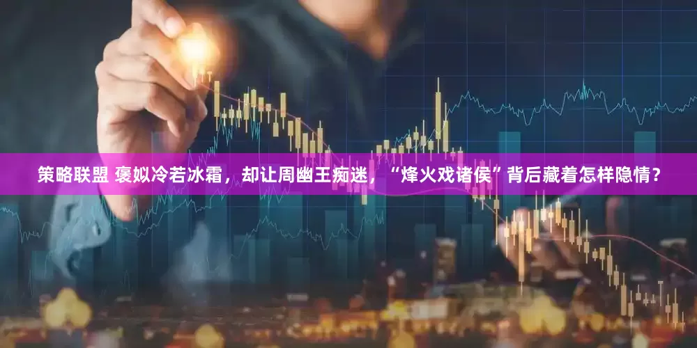 策略联盟 褒姒冷若冰霜，却让周幽王痴迷，“烽火戏诸侯”背后藏着怎样隐情？