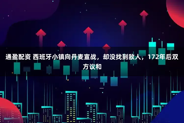 通盈配资 西班牙小镇向丹麦宣战，却没找到敌人，172年后双方议和
