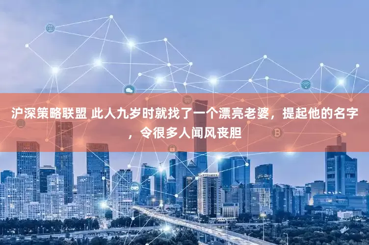 沪深策略联盟 此人九岁时就找了一个漂亮老婆，提起他的名字，令很多人闻风丧胆