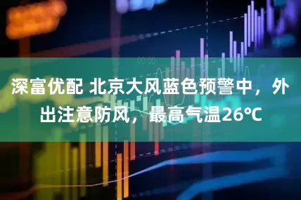 深富优配 北京大风蓝色预警中，外出注意防风，最高气温26℃