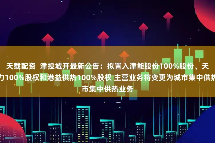 天载配资  津投城开最新公告：拟置入津能股份100%股份、天津热力100%股权和港益供热100%股权 主营业务将变更为城市集中供热业务