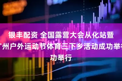 银丰配资 全国露营大会从化站暨广州户外运动节体育三下乡活动成功举行