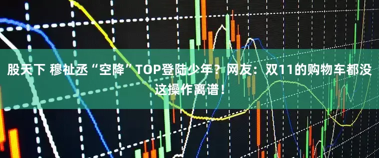 股天下 穆祉丞“空降”TOP登陆少年？网友：双11的购物车都没这操作离谱！