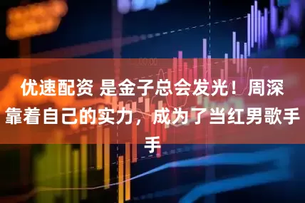 优速配资 是金子总会发光!周深靠着自己的实力,成为了当红男歌手