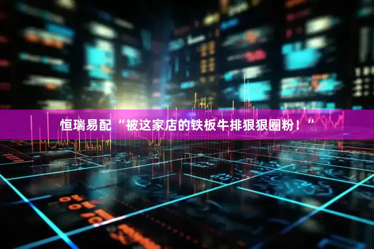 恒瑞易配 “被这家店的铁板牛排狠狠圈粉！”