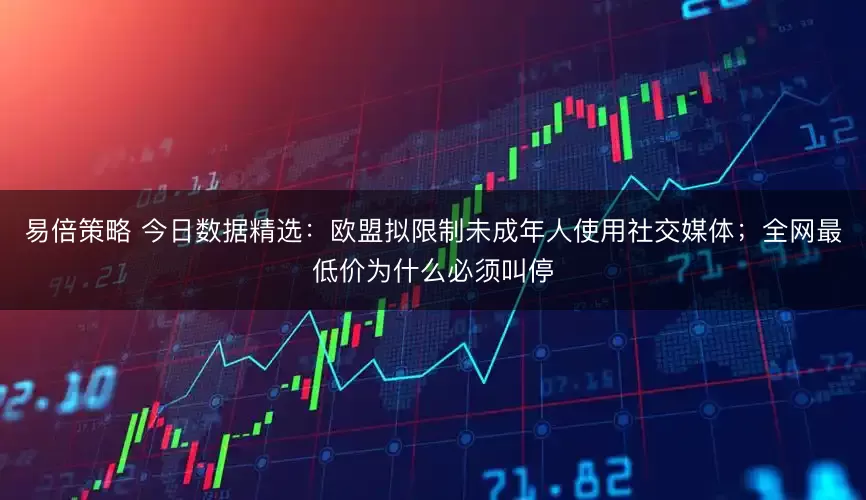 易倍策略 今日数据精选:欧盟拟限制未成年人使用社交媒体;全网最低价为什么必须叫停