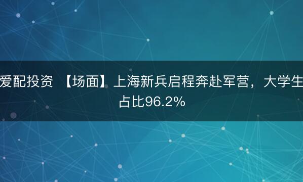 爱配投资 【场面】上海新兵启程奔赴军营，大学生占比96.2%